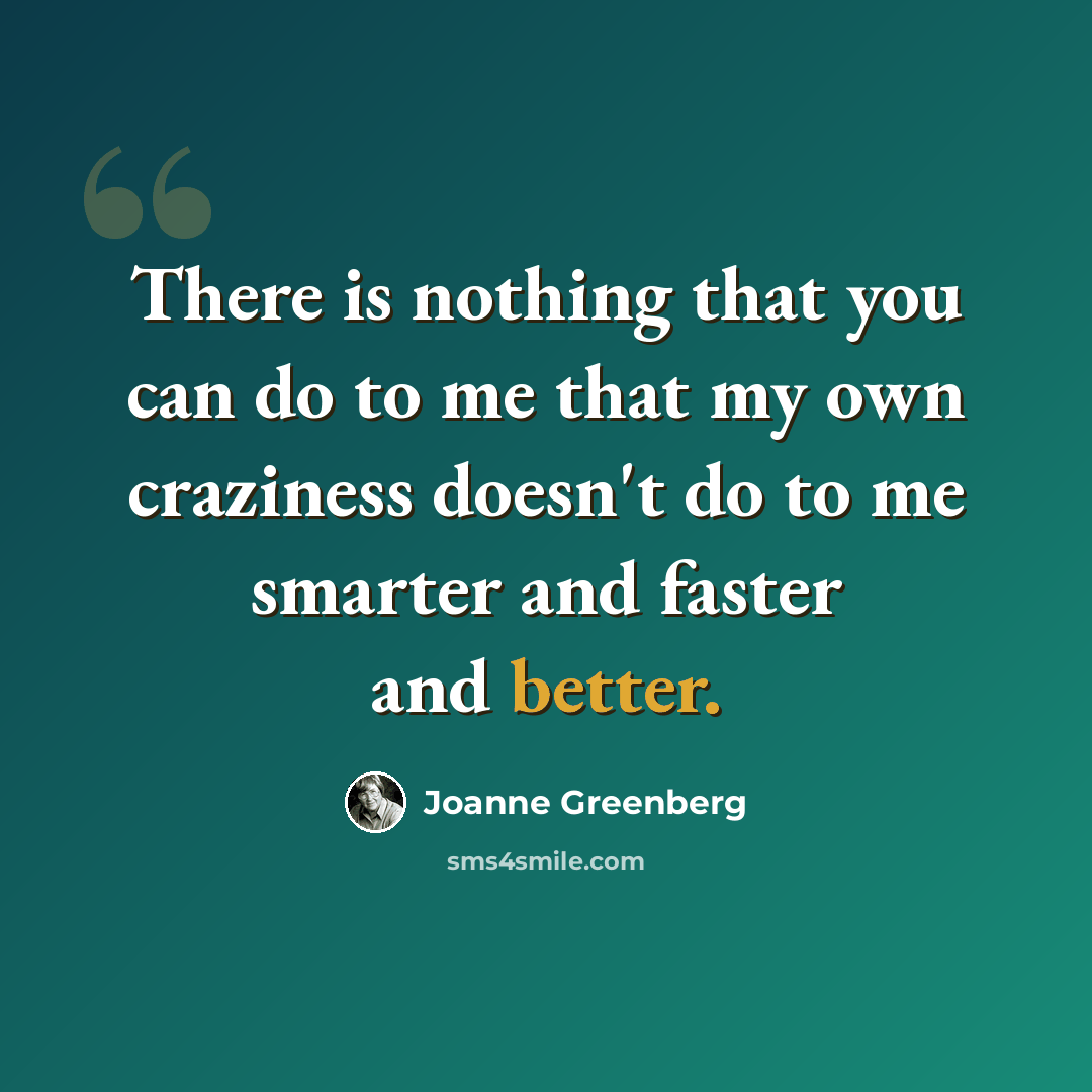 “There is nothing that you can do to me that my own craziness doesn't do to me smarter and faster and better.” quote by Joanne Greenberg