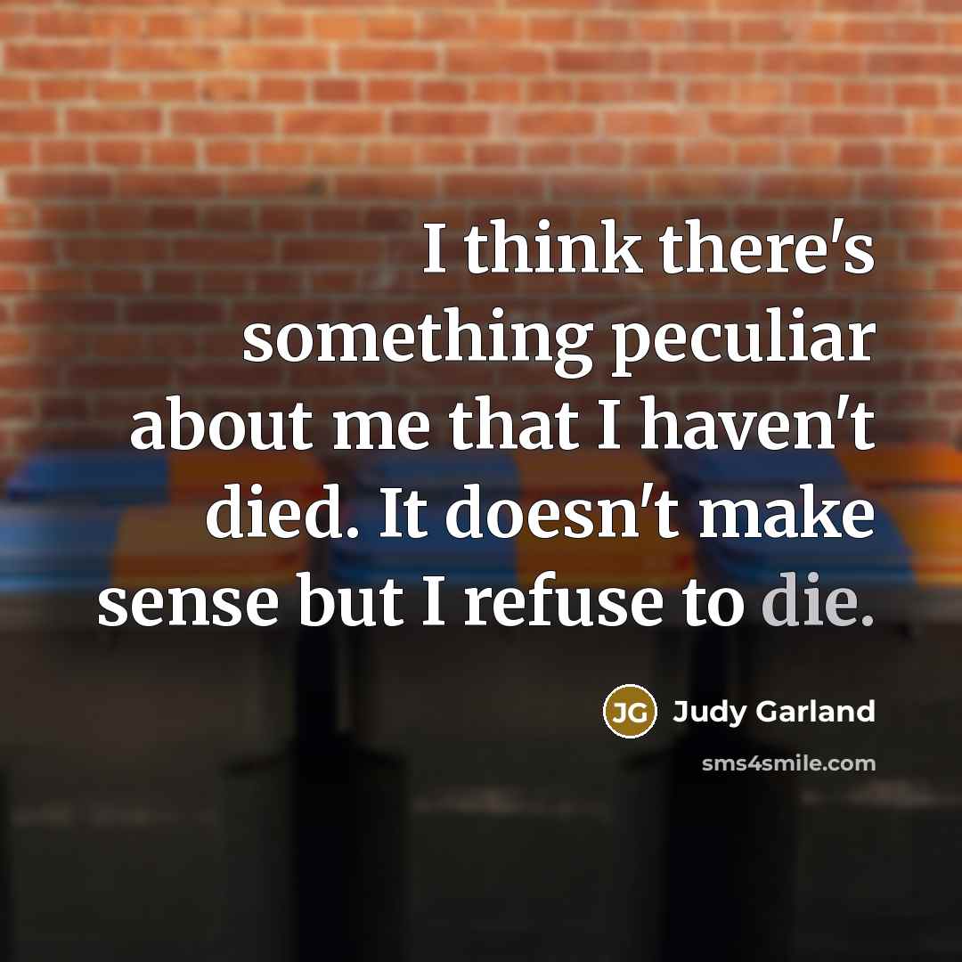 “I think there's something peculiar about me that I haven't died. It doesn't make sense but I refuse to die.” quote by Judy Garland