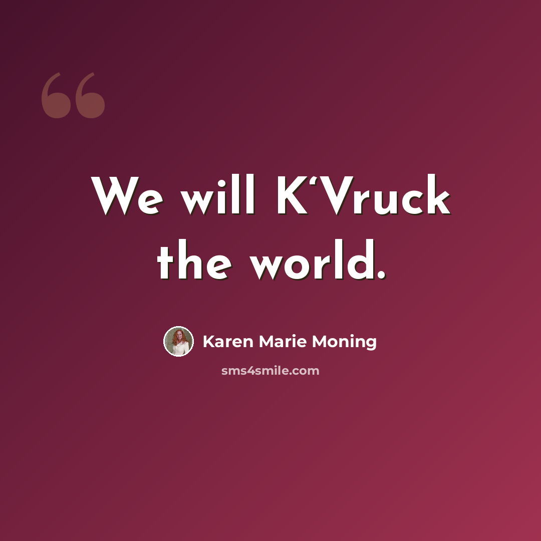 “We will K‘Vruck the world.” quote by Karen Marie Moning
