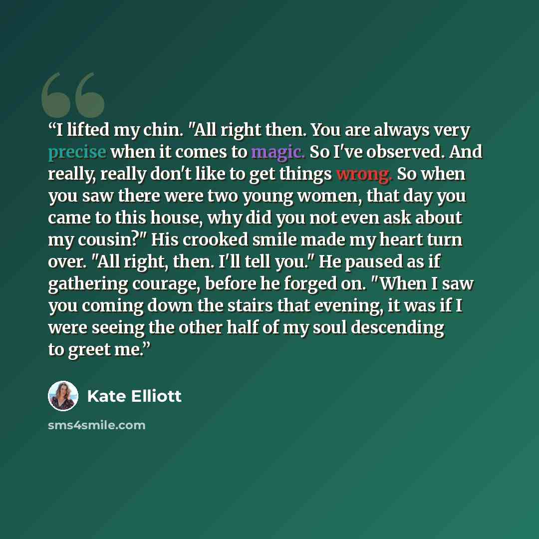 “I lifted my chin. "All right then. You are always very precise when it comes to magic. So I've observed. And really, really don't like to get things wrong. So when you saw there were two young women, that day you came to this house, why did you not even ask about my cousin?" His crooked smile made…” quote by Kate Elliott