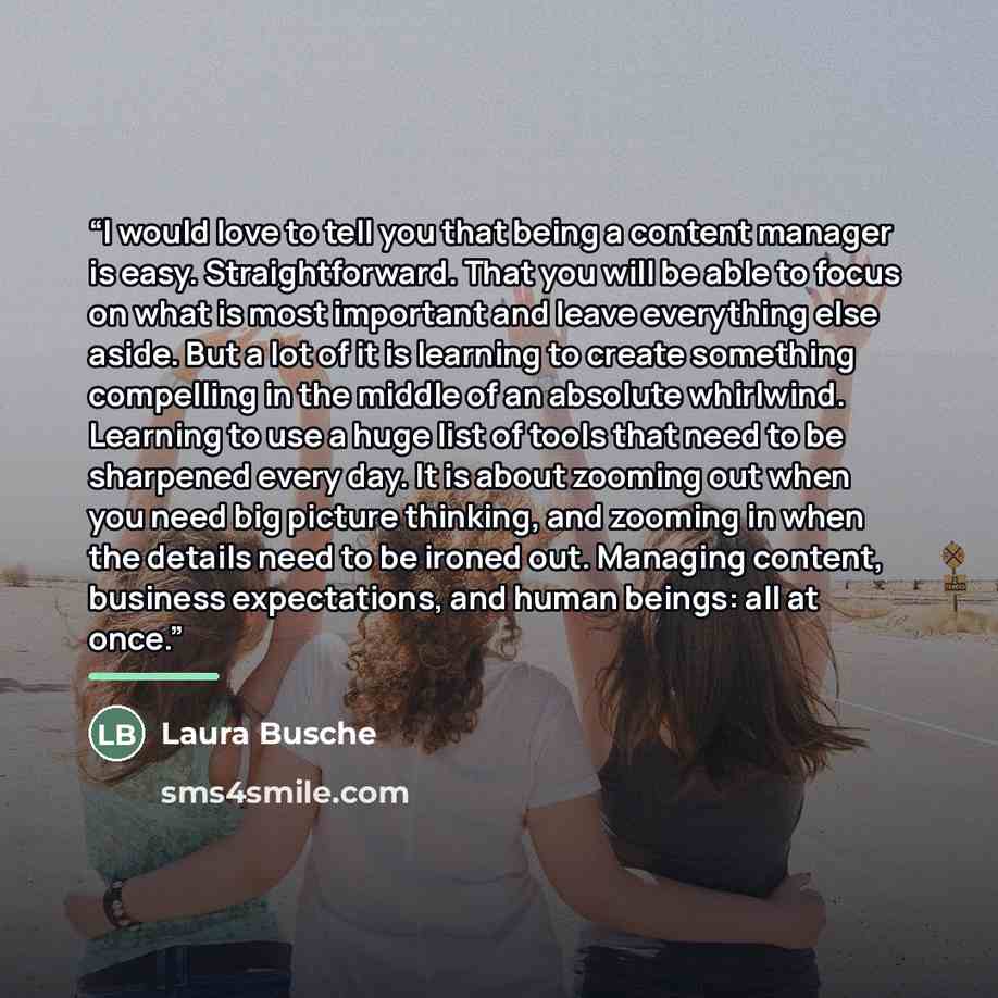 “I would love to tell you that being a content manager is easy. Straightforward. That you will be able to focus on what is most important and leave everything else aside. But a lot of it is learning to create something compelling in the middle of an absolute whirlwind. Learning to use a huge list…” quote by Laura Busche