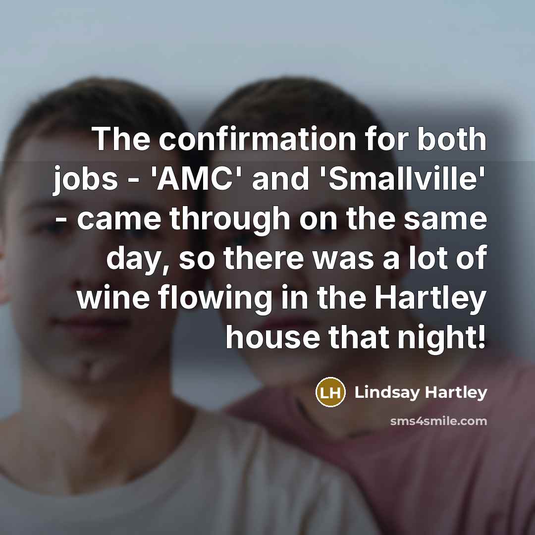 “The confirmation for both jobs - 'AMC' and 'Smallville' - came through on the same day, so there was a lot of wine flowing in the Hartley house that night!” quote by Lindsay Hartley