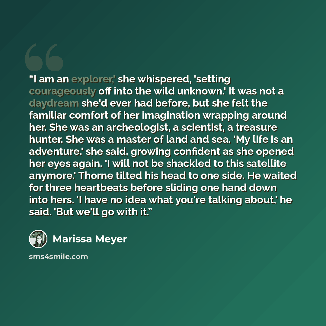 “I am an explorer,' she whispered, 'setting courageously off into the wild unknown.' It was not a daydream she'd ever had before, but she felt the familiar comfort of her imagination wrapping around her. She was an archeologist, a scientist, a treasure hunter. She was a master of land and sea. 'My…” quote by Marissa Meyer