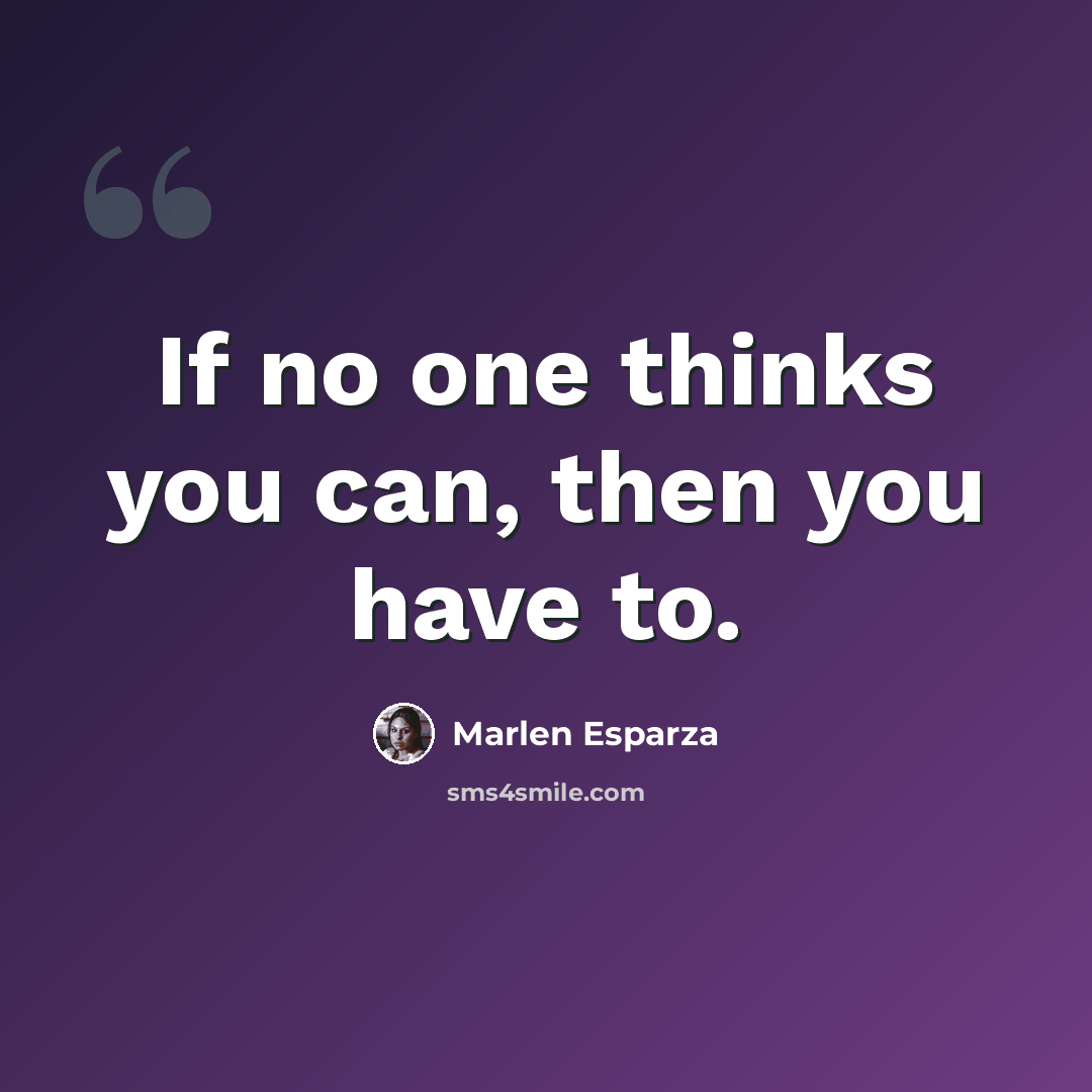 “If no one thinks you can, then you have to.” quote by Marlen Esparza