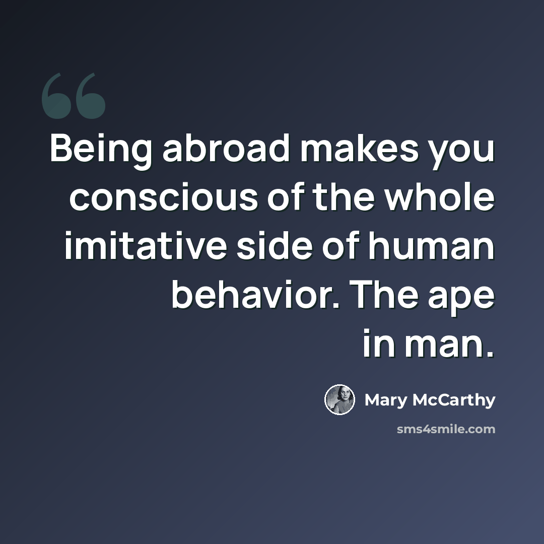 “Being abroad makes you conscious of the whole imitative side of human behavior. The ape in man.” quote by Mary McCarthy