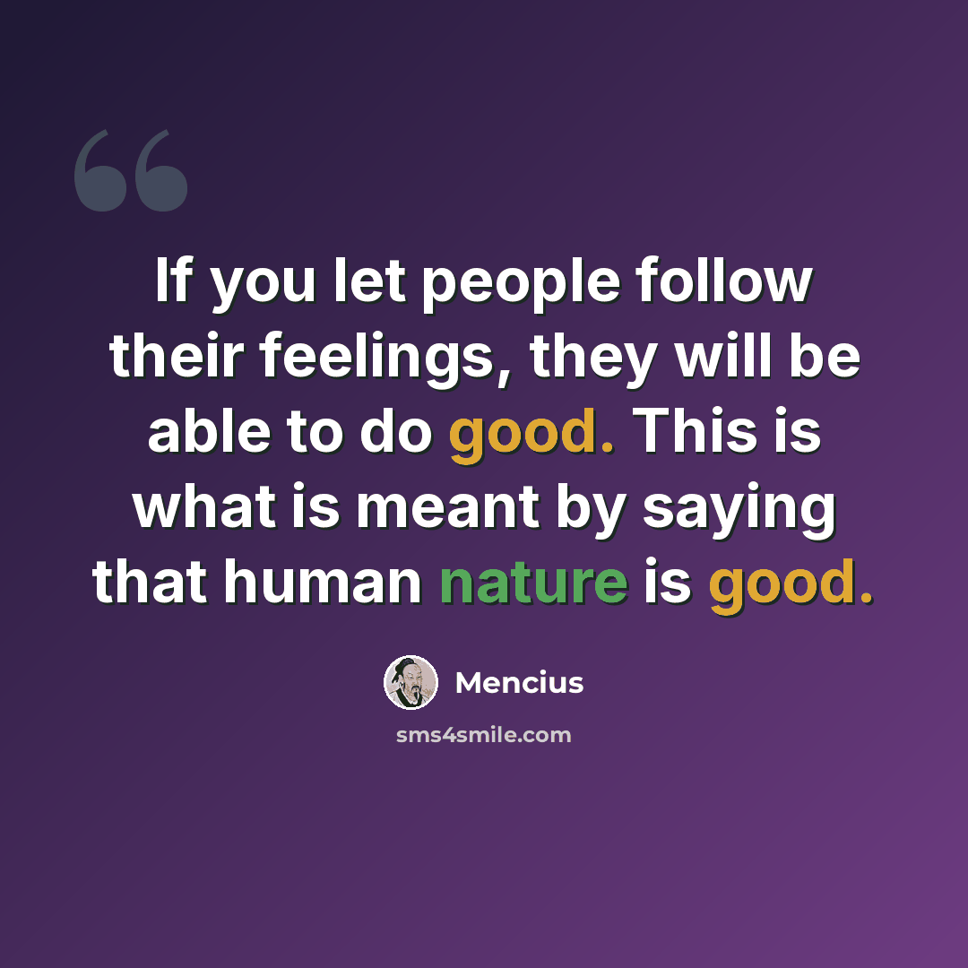 “If you let people follow their feelings, they will be able to do good. This is what is meant by saying that human nature is good.” quote by Mencius