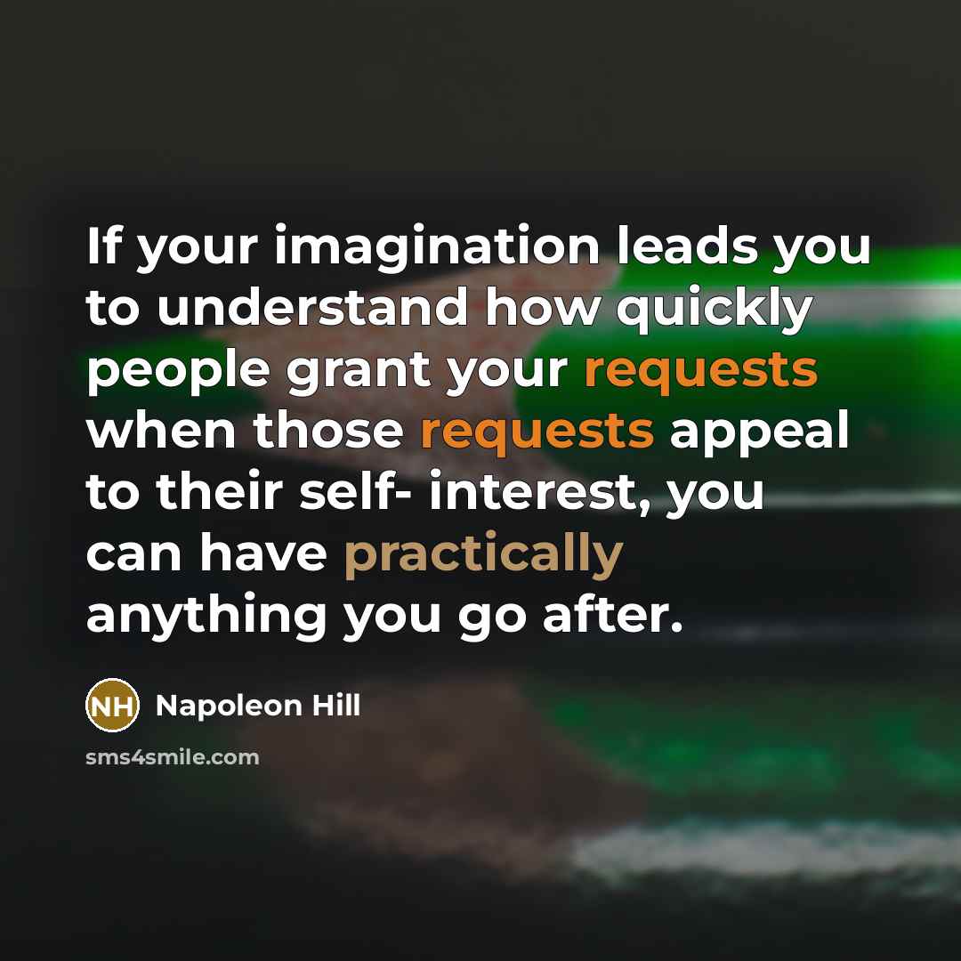 “If your imagination leads you to understand how quickly people grant your requests when those requests appeal to their self- interest, you can have practically anything you go after.” quote by Napoleon Hill