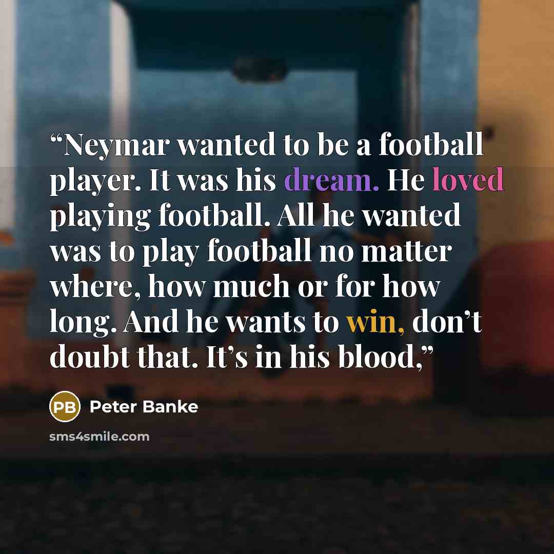 “Neymar wanted to be a football player. It was his dream. He loved playing football. All he wanted was to play football no matter where, how much or for how long. And he wants to win, don’t doubt that. It’s in his blood,” quote by Peter Banke