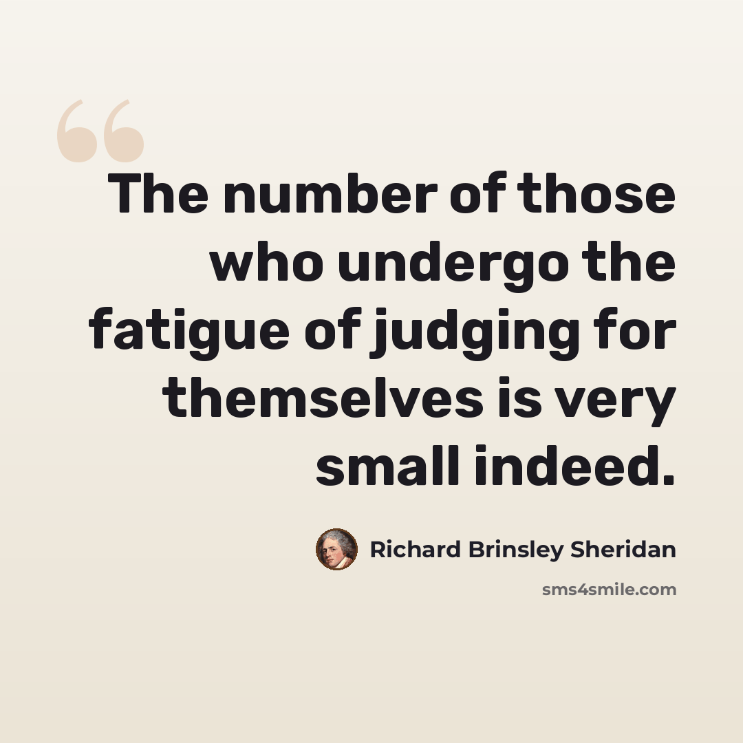 “The number of those who undergo the fatigue of judging for themselves is very small indeed.” quote by Richard Brinsley Sheridan