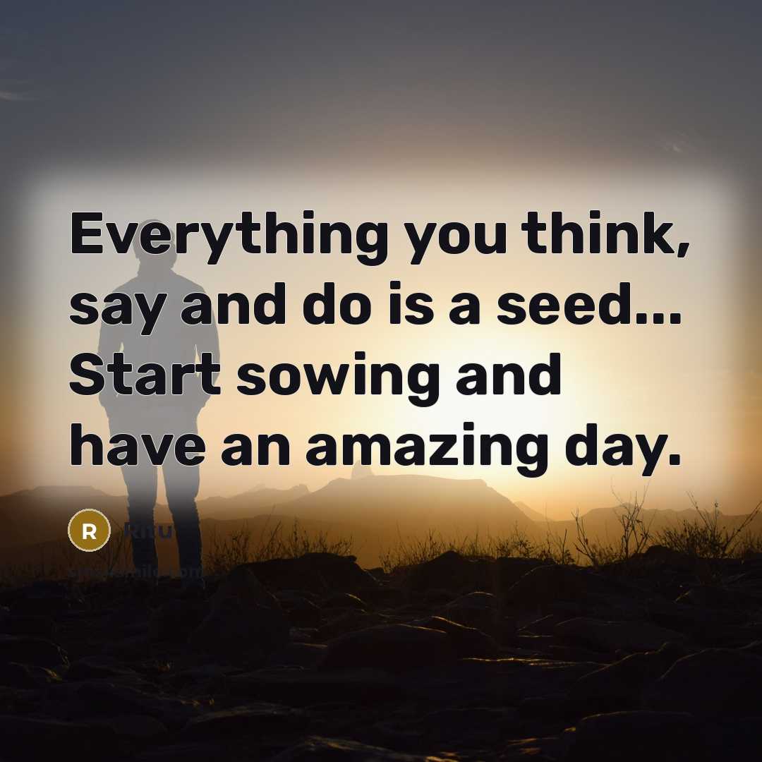 “Everything you think, say and do is a seed... Start sowing and have an amazing day.” quote by Ritu