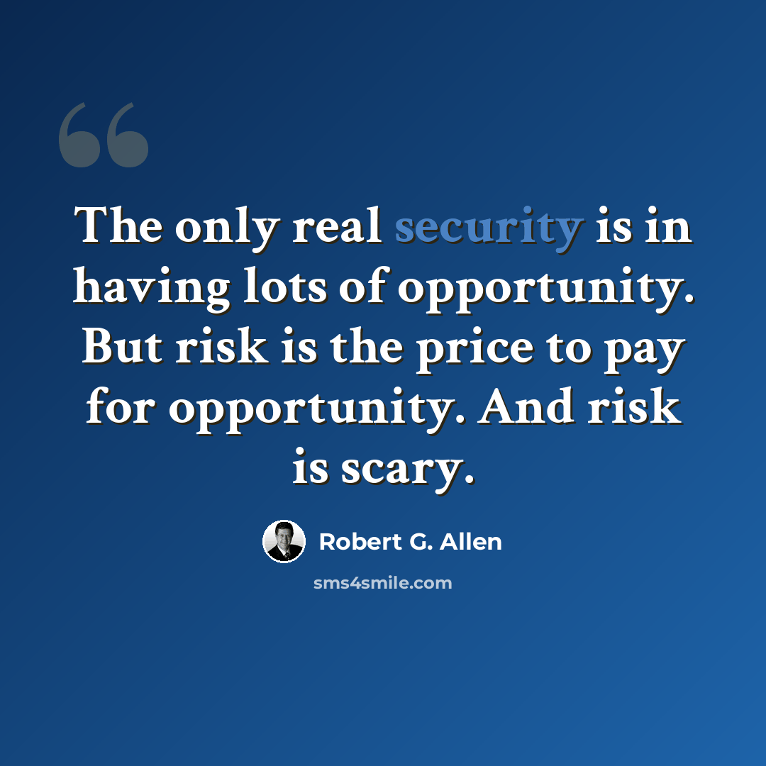 “The only real security is in having lots of opportunity. But risk is the price to pay for opportunity. And risk is scary.” quote by Robert G. Allen