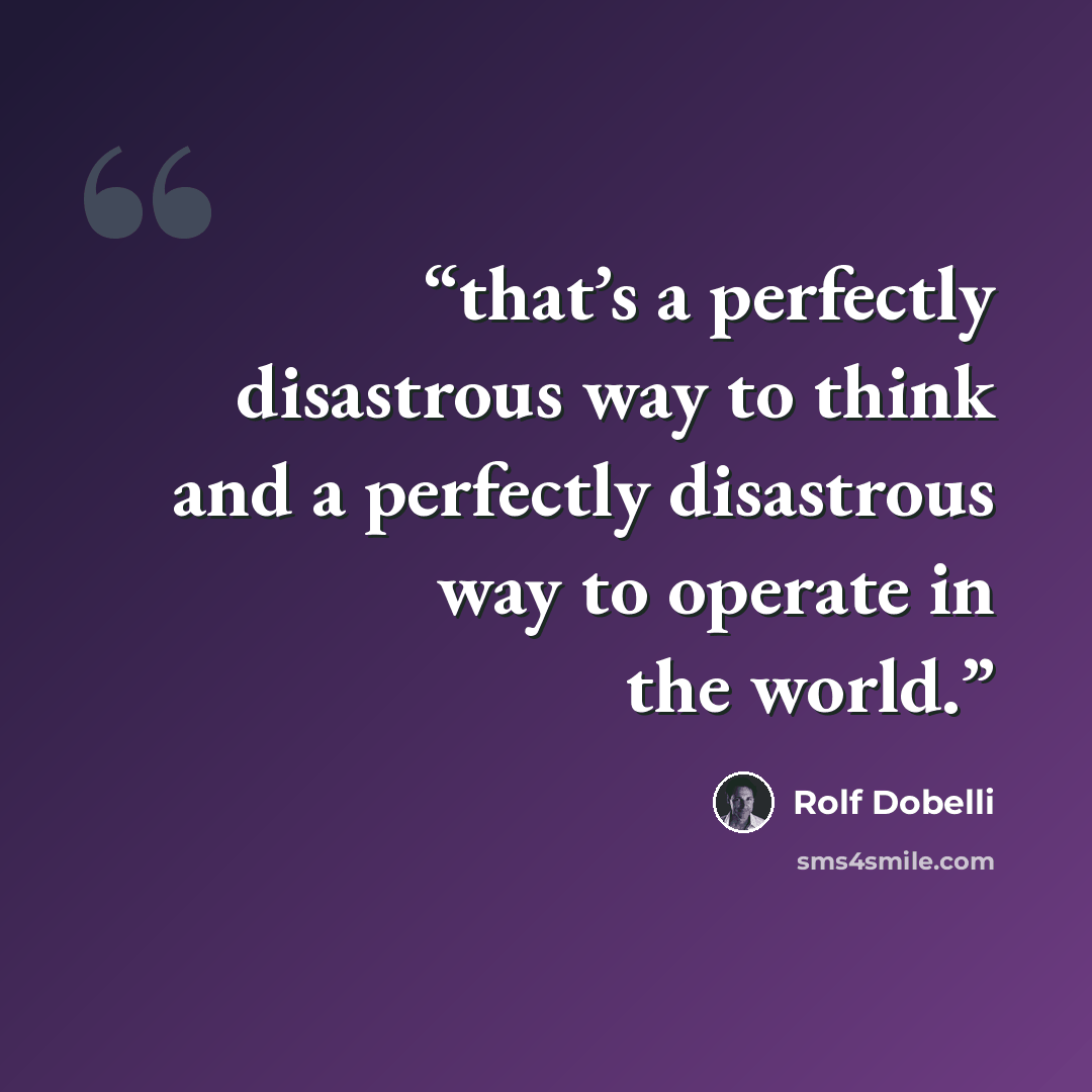 “that’s a perfectly disastrous way to think and a perfectly disastrous way to operate in the world.” quote by Rolf Dobelli