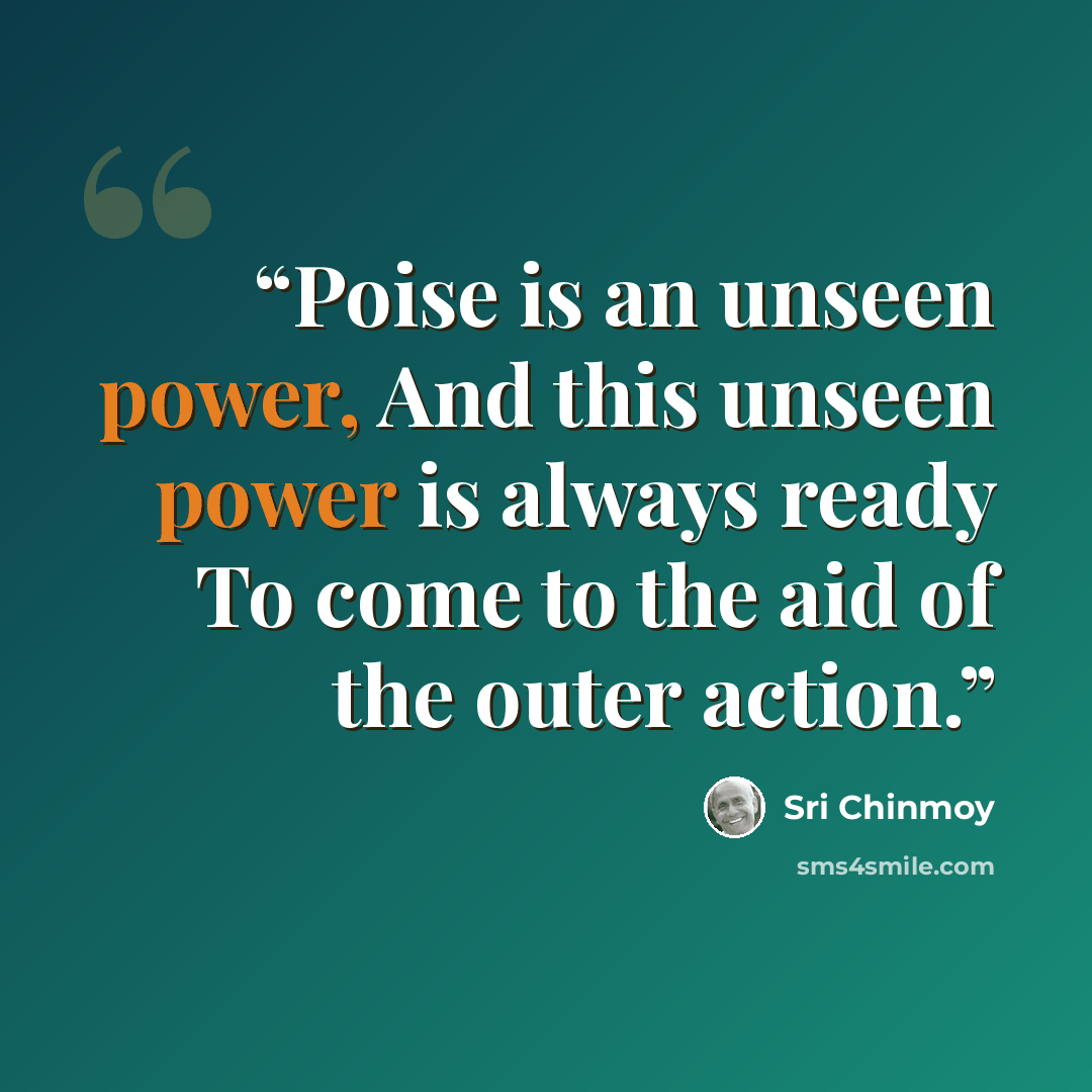 “Poise is an unseen power, And this unseen power is always ready To come to the aid of the outer action.” quote by Sri Chinmoy