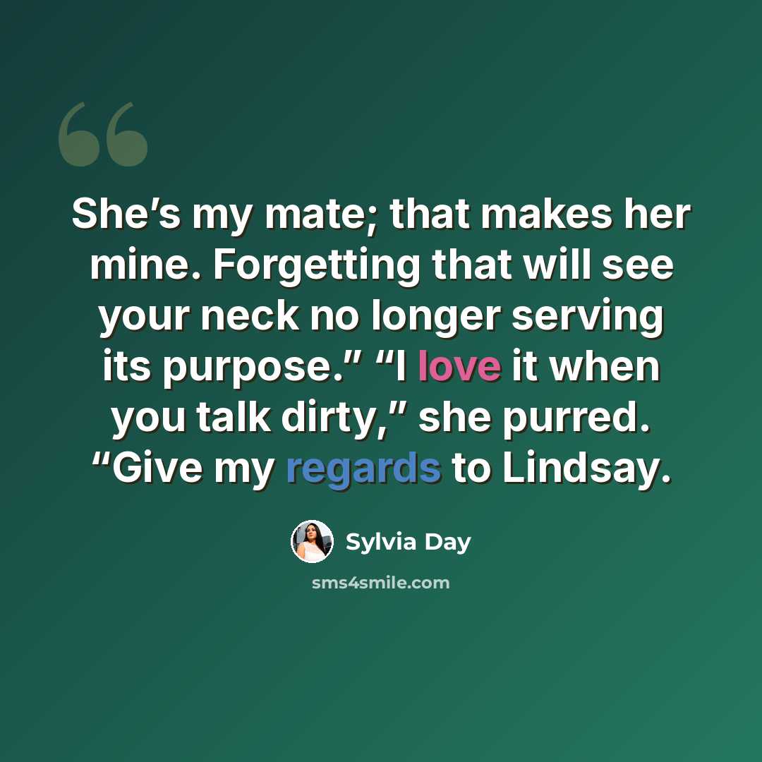 “She’s my mate; that makes her mine. Forgetting that will see your neck no longer serving its purpose.” “I love it when you talk dirty,” she purred. “Give my regards to Lindsay.” quote by Sylvia Day