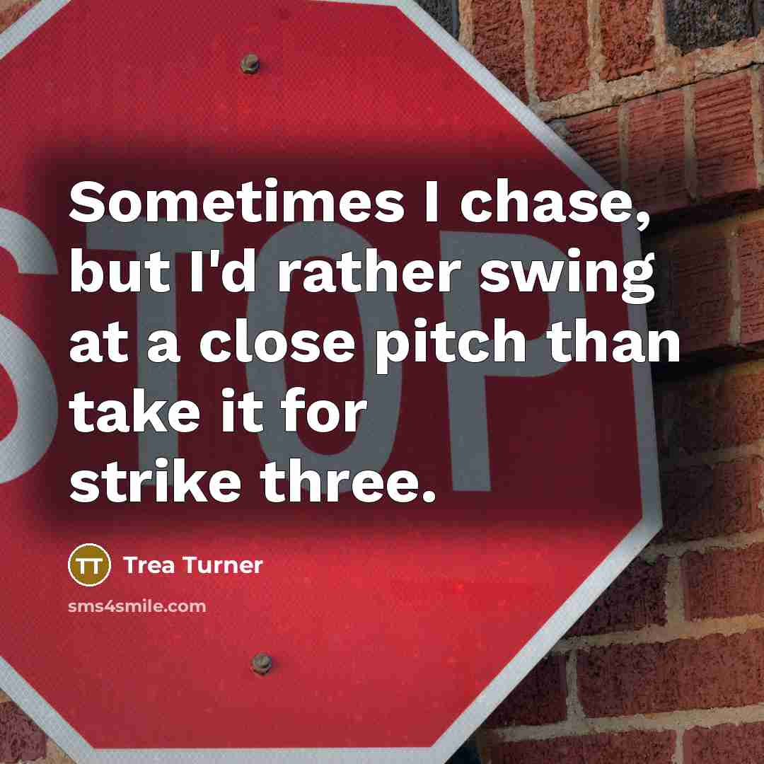 “Sometimes I chase, but I'd rather swing at a close pitch than take it for strike three.” quote by Trea Turner