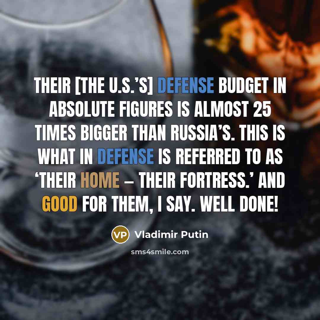 “Their [the U.S.’s] defense budget in absolute figures is almost 25 times bigger than Russia’s. This is what in defense is referred to as ‘their home — their fortress.’ And good for them, I say. Well done!” quote by Vladimir Putin