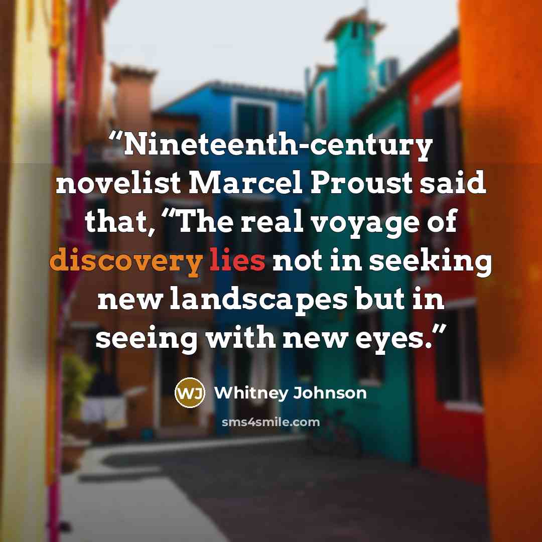 “Nineteenth-century novelist Marcel Proust said that, “The real voyage of discovery lies not in seeking new landscapes but in seeing with new eyes.” quote by Whitney Johnson