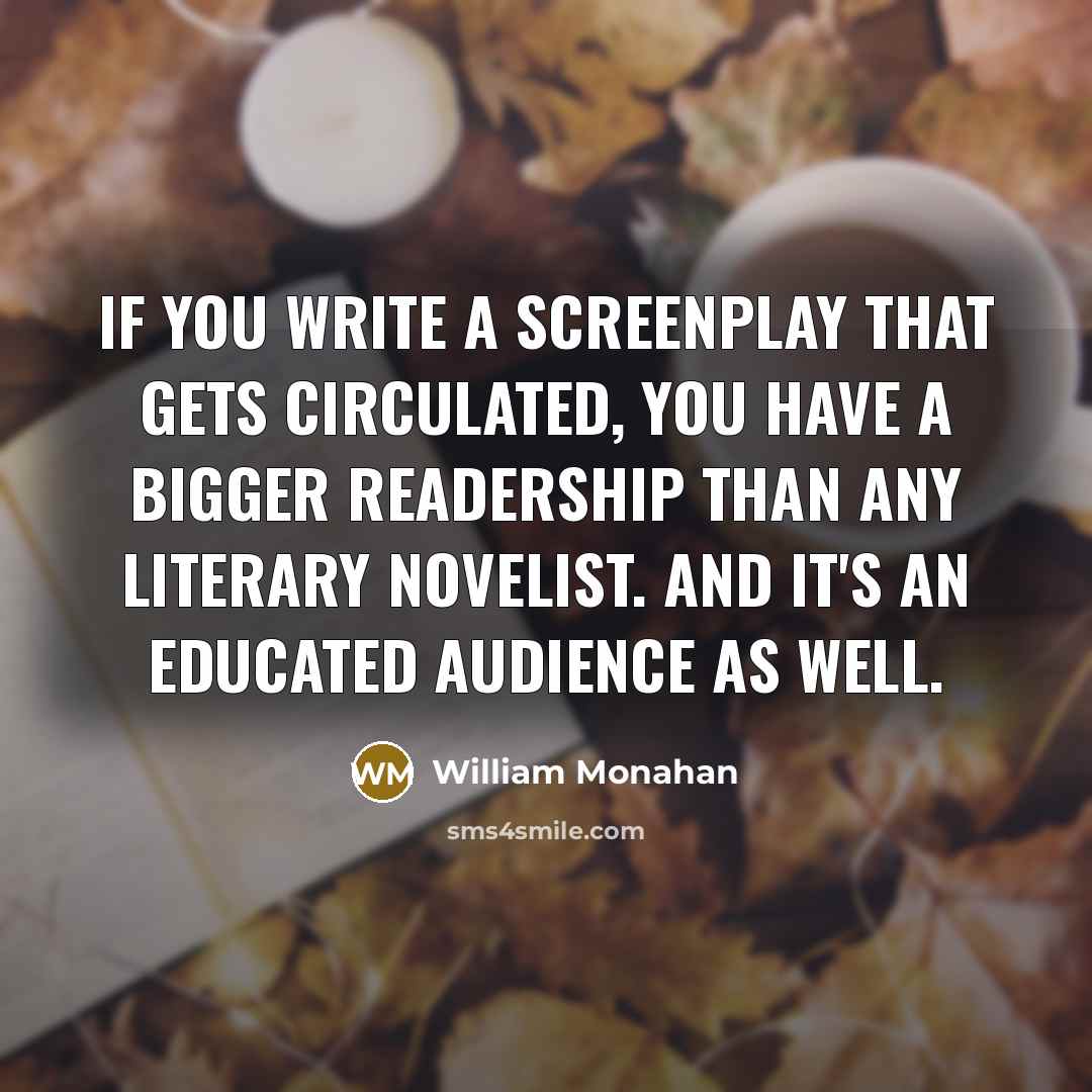 “If you write a screenplay that gets circulated, you have a bigger readership than any literary novelist. And it's an educated audience as well.” quote by William Monahan