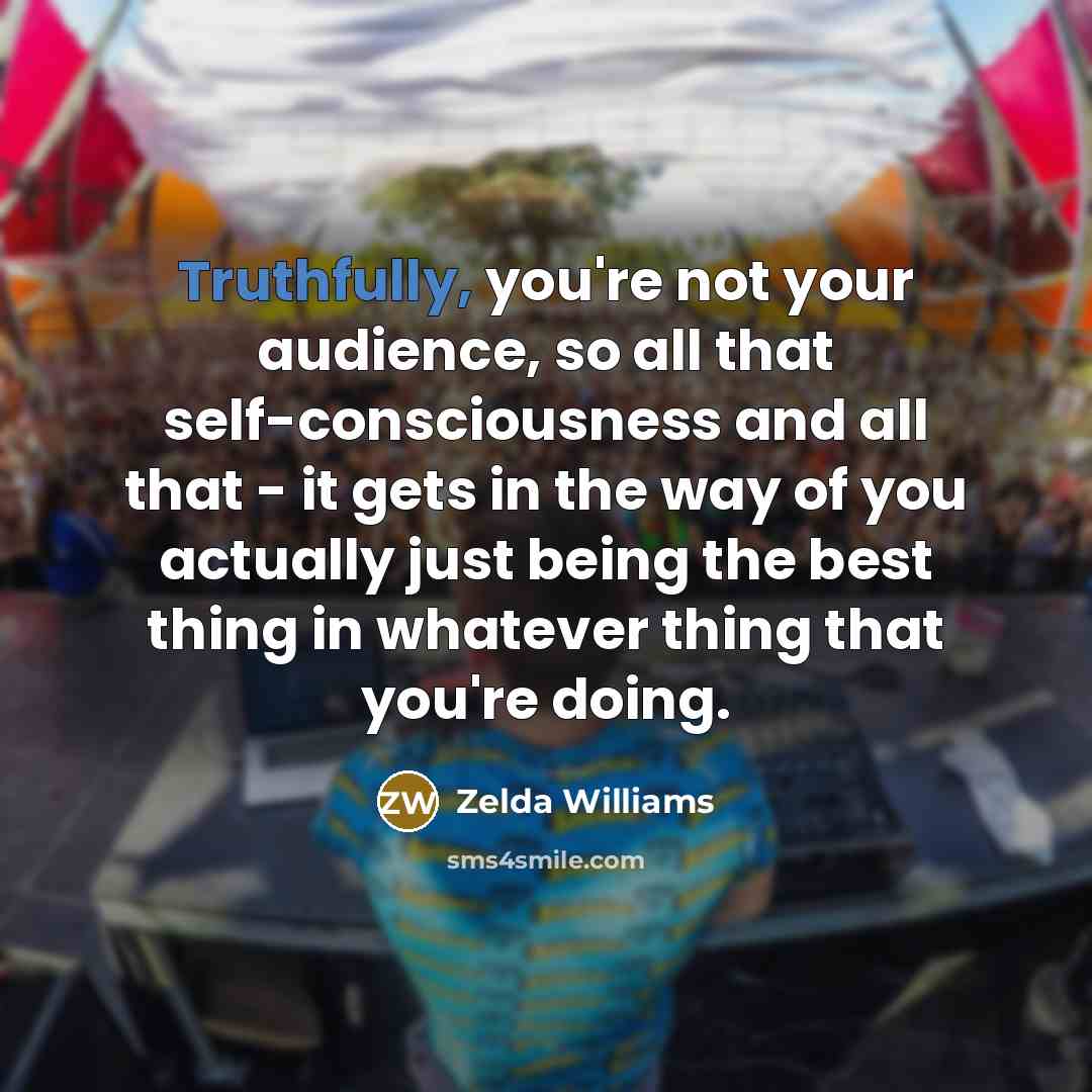 “Truthfully, you're not your audience, so all that self-consciousness and all that - it gets in the way of you actually just being the best thing in whatever thing that you're doing.” quote by Zelda Williams