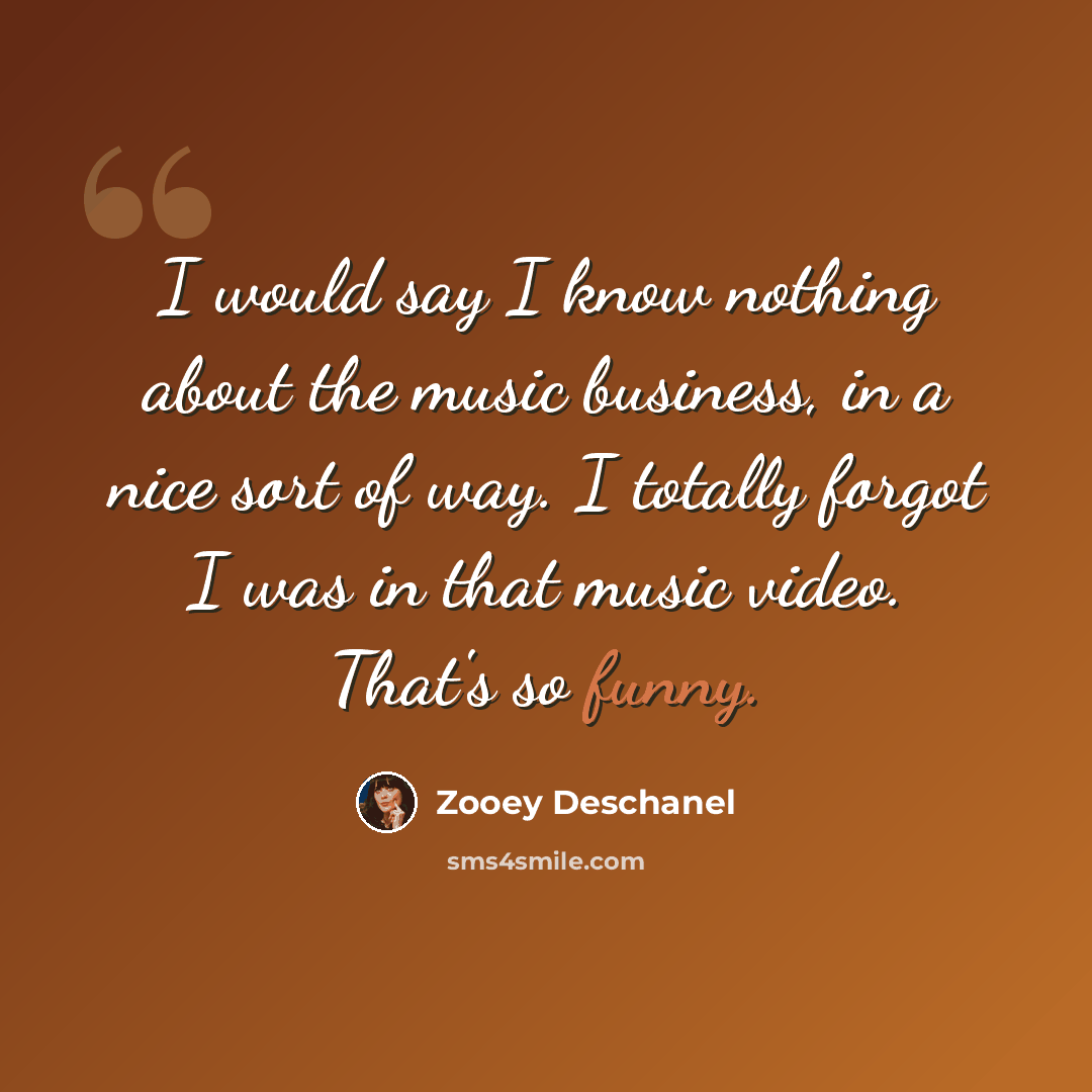 “I would say I know nothing about the music business, in a nice sort of way. I totally forgot I was in that music video. That's so funny.” quote by Zooey Deschanel
