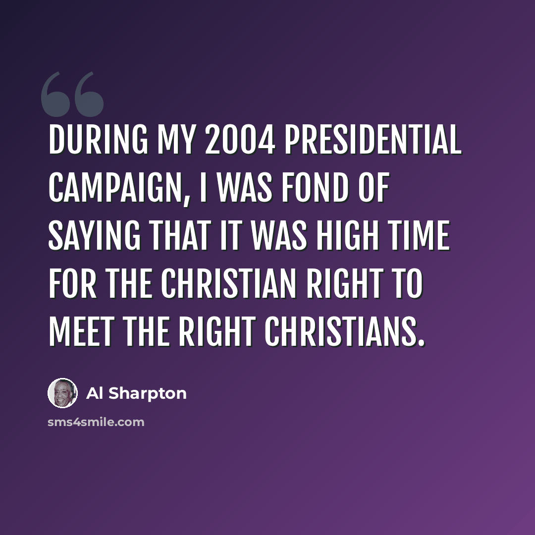 “During my 2004 presidential campaign, I was fond of saying that it was high time for the Christian right to meet the right Christians.” quote by Al Sharpton