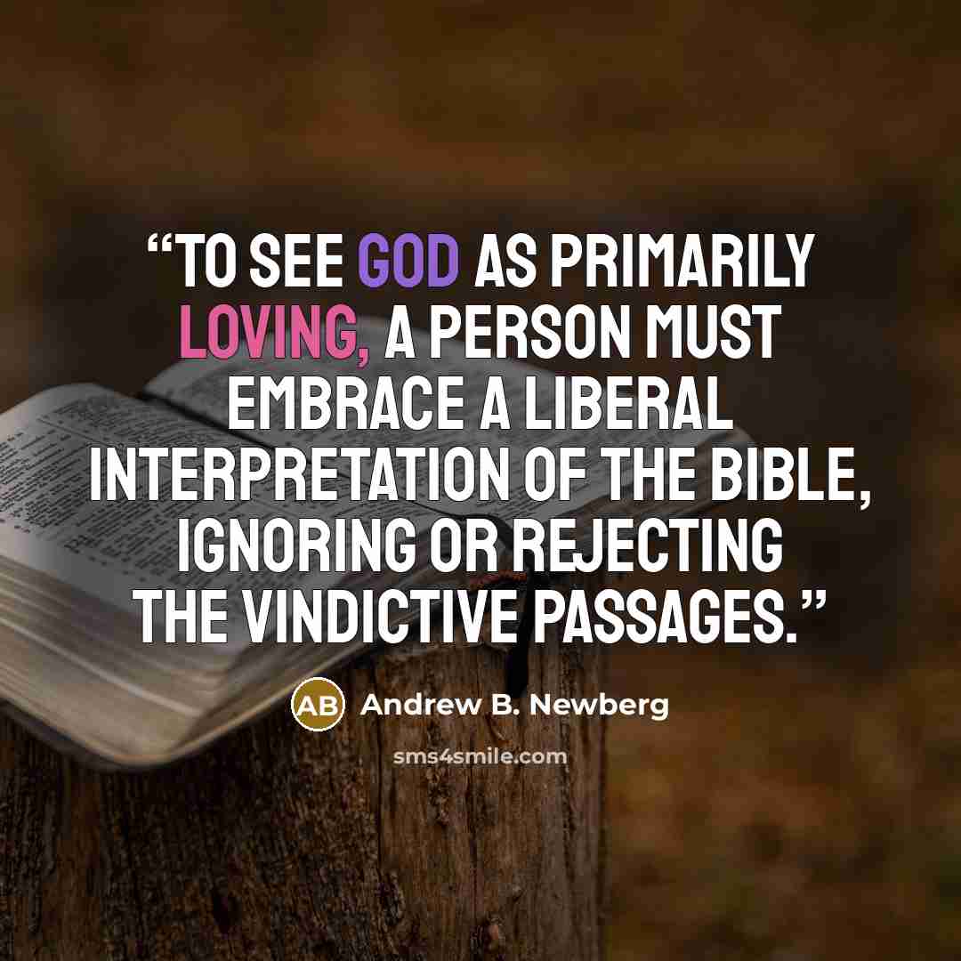 “To see God as primarily loving, a person must embrace a liberal interpretation of the Bible, ignoring or rejecting the vindictive passages.” quote by Andrew B. Newberg