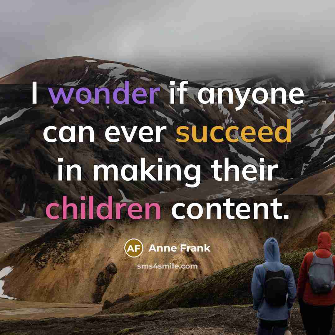 “I wonder if anyone can ever succeed in making their children content.” quote by Anne Frank