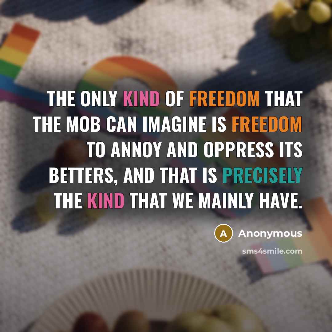 “The only kind of freedom that the mob can imagine is freedom to annoy and oppress its betters, and that is precisely the kind that we mainly have.” quote by Anonymous