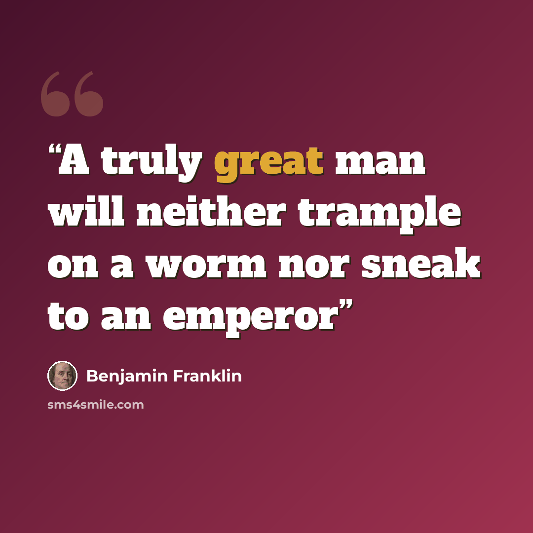 “A truly great man will neither trample on a worm nor sneak to an emperor” quote by Benjamin Franklin