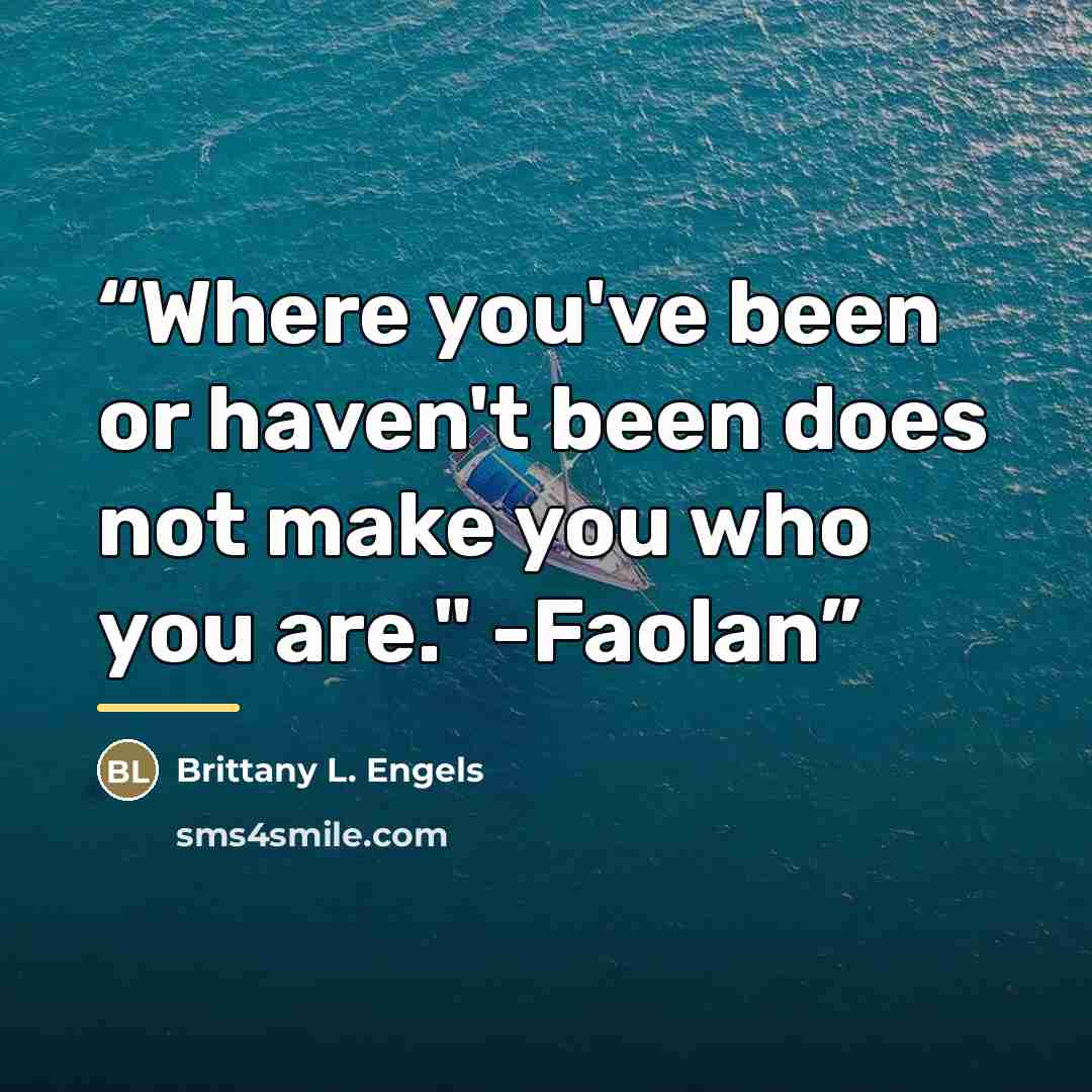 “Where you've been or haven't been does not make you who you are." -Faolan” quote by Brittany L. Engels