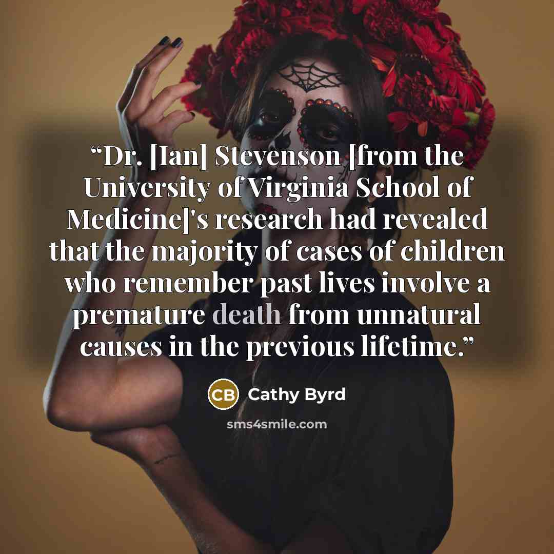 “Dr. [Ian] Stevenson [from the University of Virginia School of Medicine]'s research had revealed that the majority of cases of children who remember past lives involve a premature death from unnatural causes in the previous lifetime.” quote by Cathy Byrd