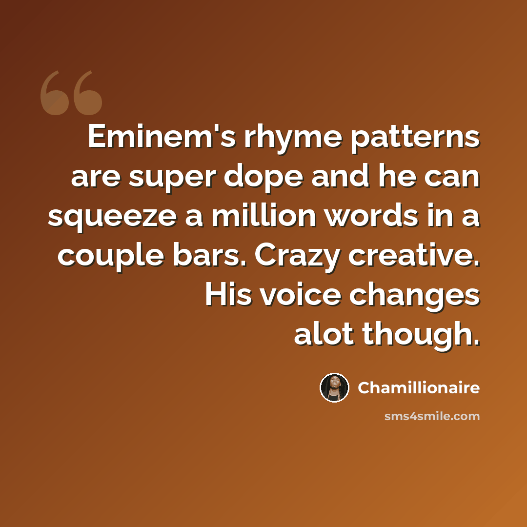 “Eminem's rhyme patterns are super dope and he can squeeze a million words in a couple bars. Crazy creative. His voice changes alot though.” quote by Chamillionaire