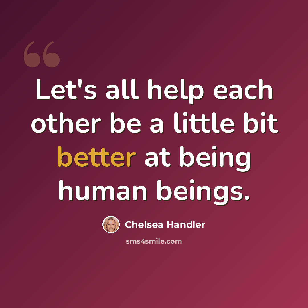 “Let's all help each other be a little bit better at being human beings.” quote by Chelsea Handler