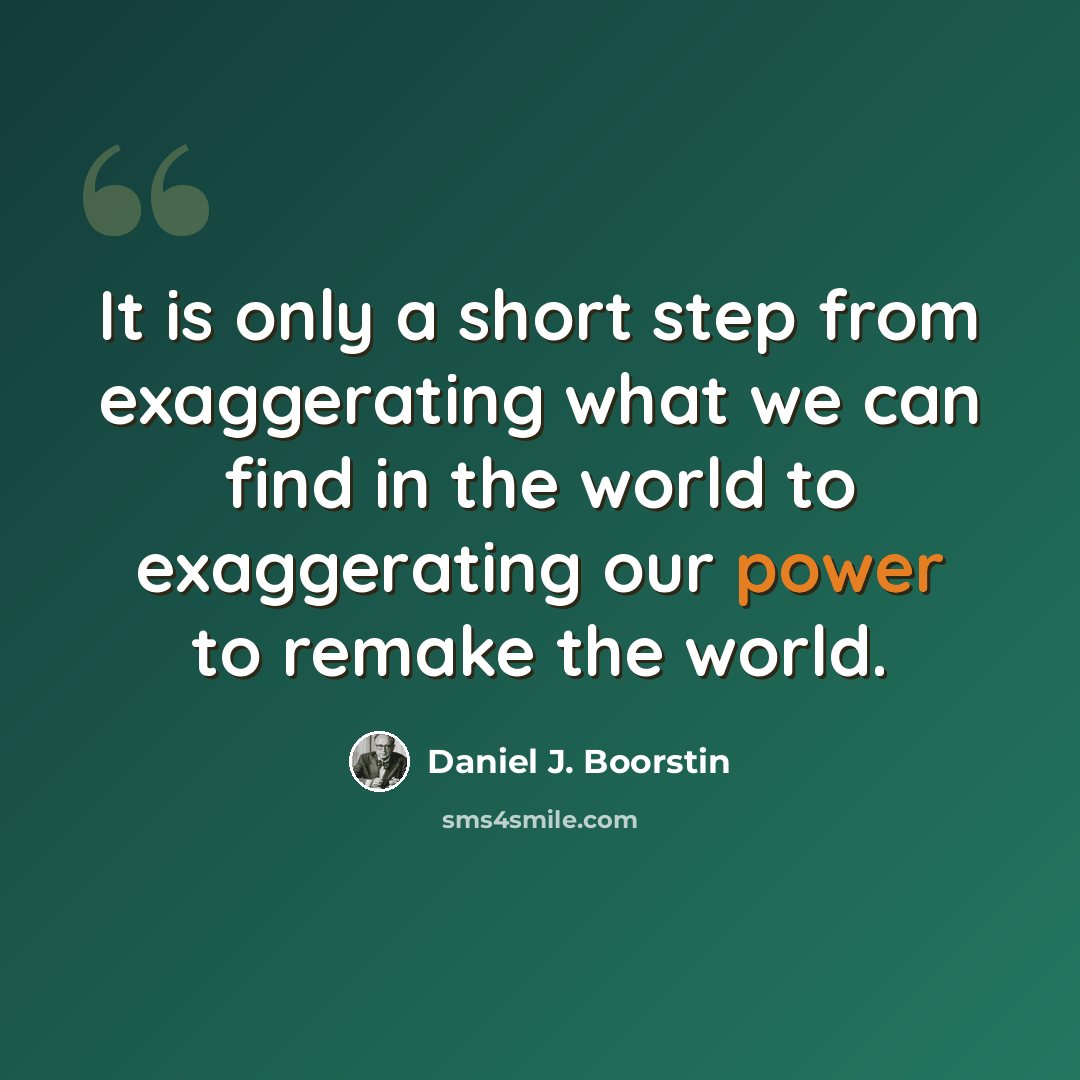 “It is only a short step from exaggerating what we can find in the world to exaggerating our power to remake the world.” quote by Daniel J. Boorstin