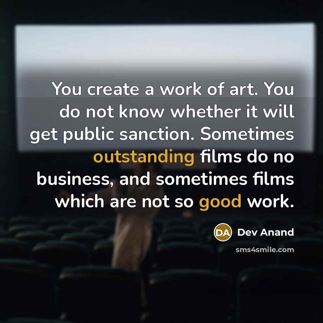 “You create a work of art. You do not know whether it will get public sanction. Sometimes outstanding films do no business, and sometimes films which are not so good work.” quote by Dev Anand