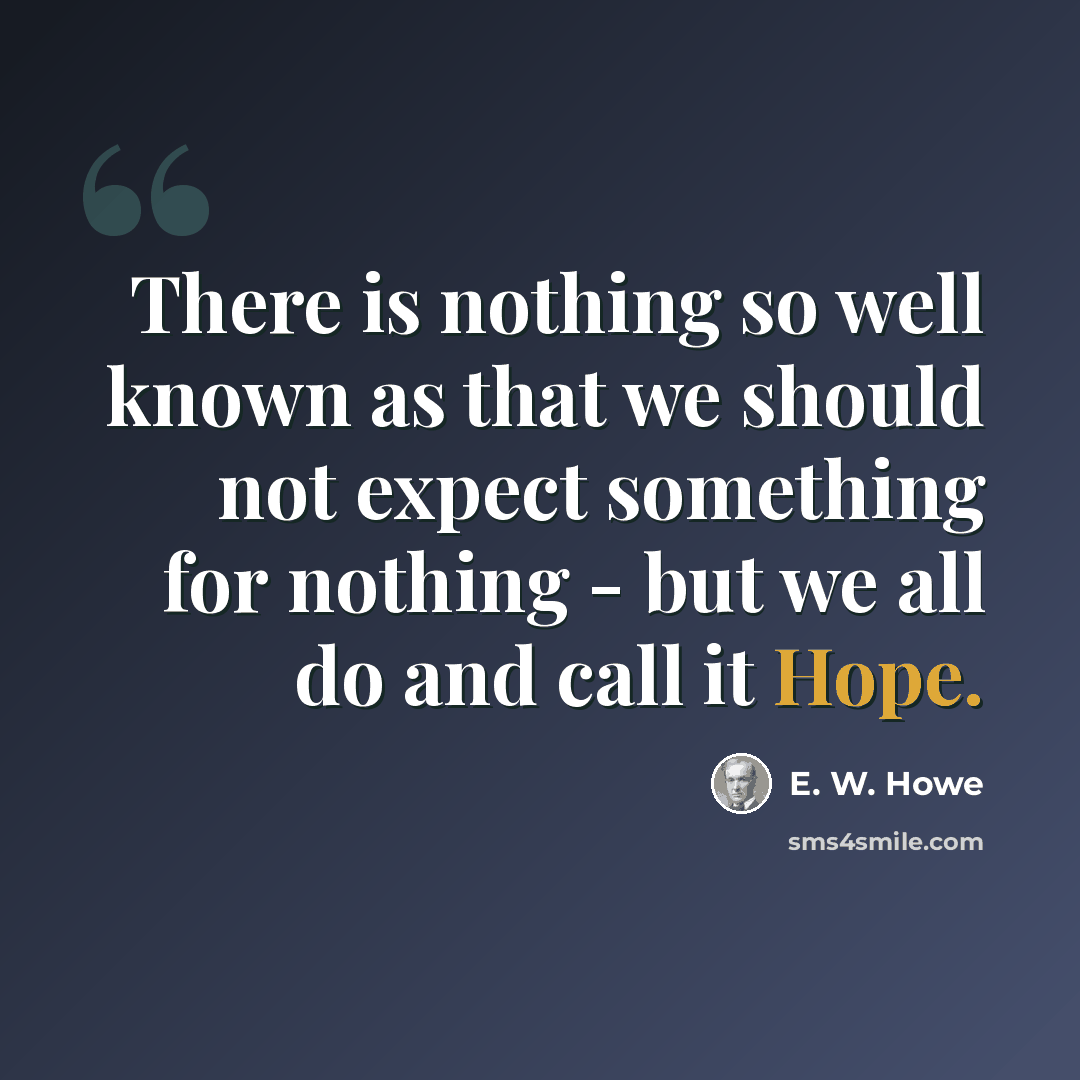 “There is nothing so well known as that we should not expect something for nothing - but we all do and call it Hope.” quote by E. W. Howe