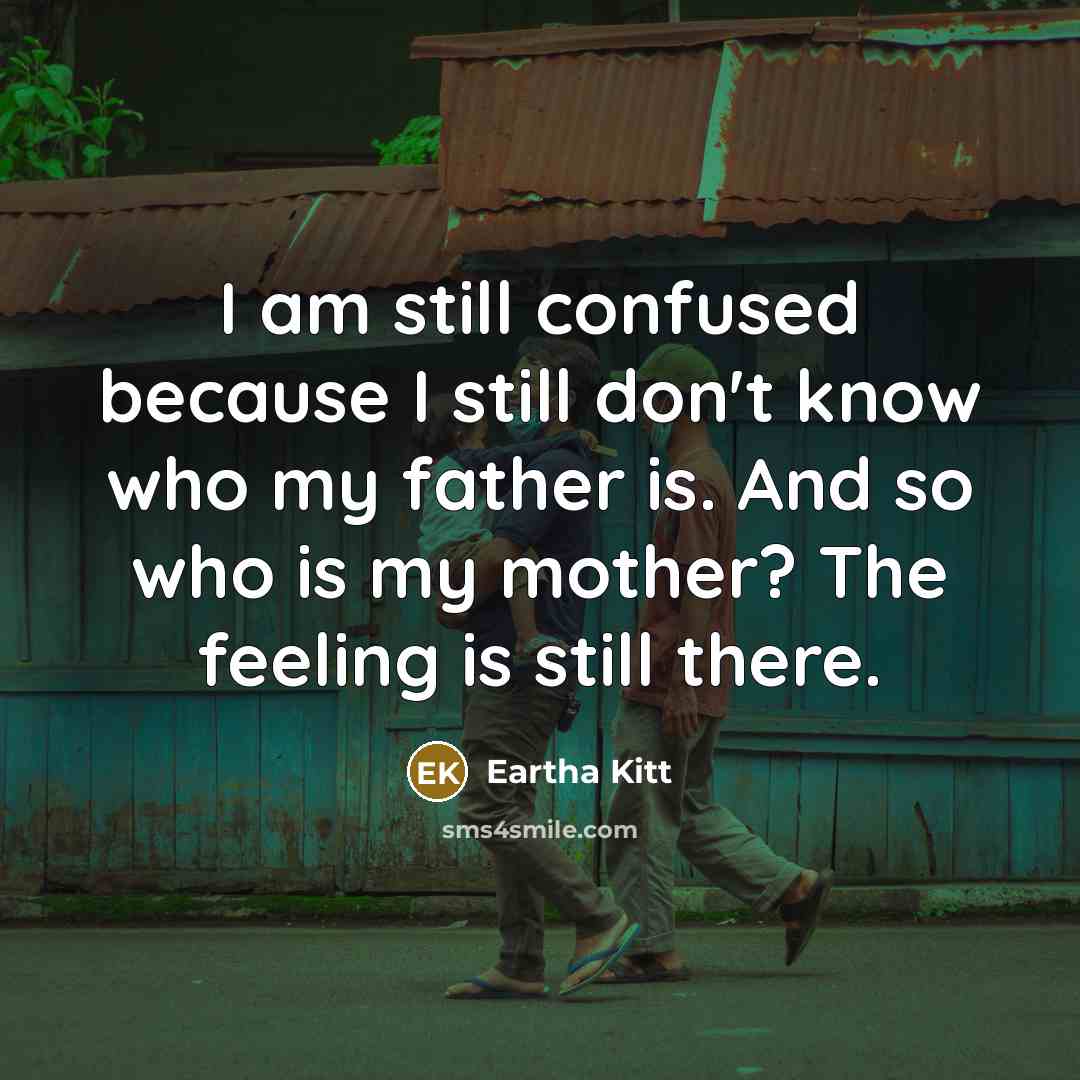 “I am still confused because I still don't know who my father is. And so who is my mother? The feeling is still there.” quote by Eartha Kitt