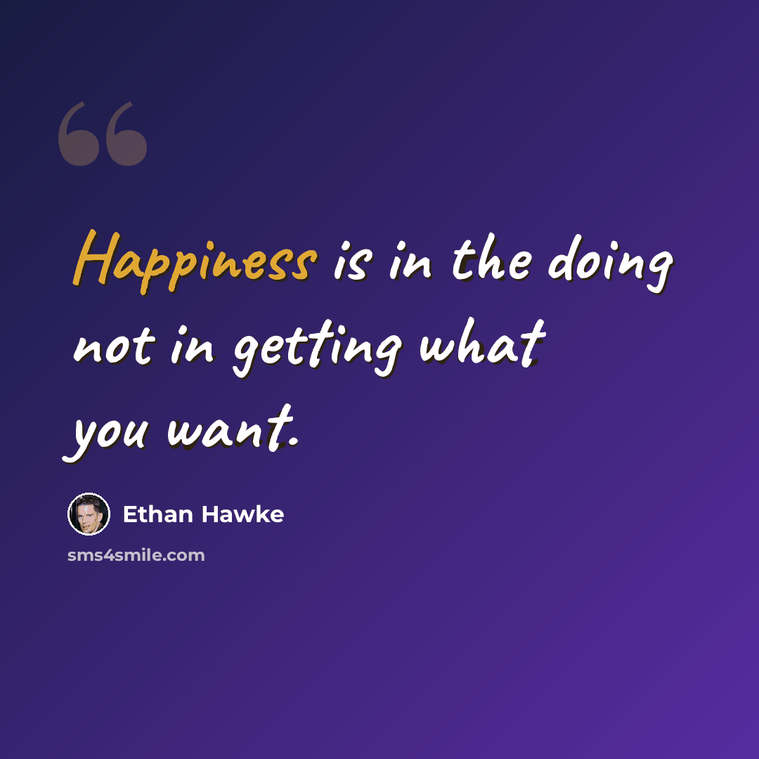 “Happiness is in the doing not in getting what you want.” quote by Ethan Hawke
