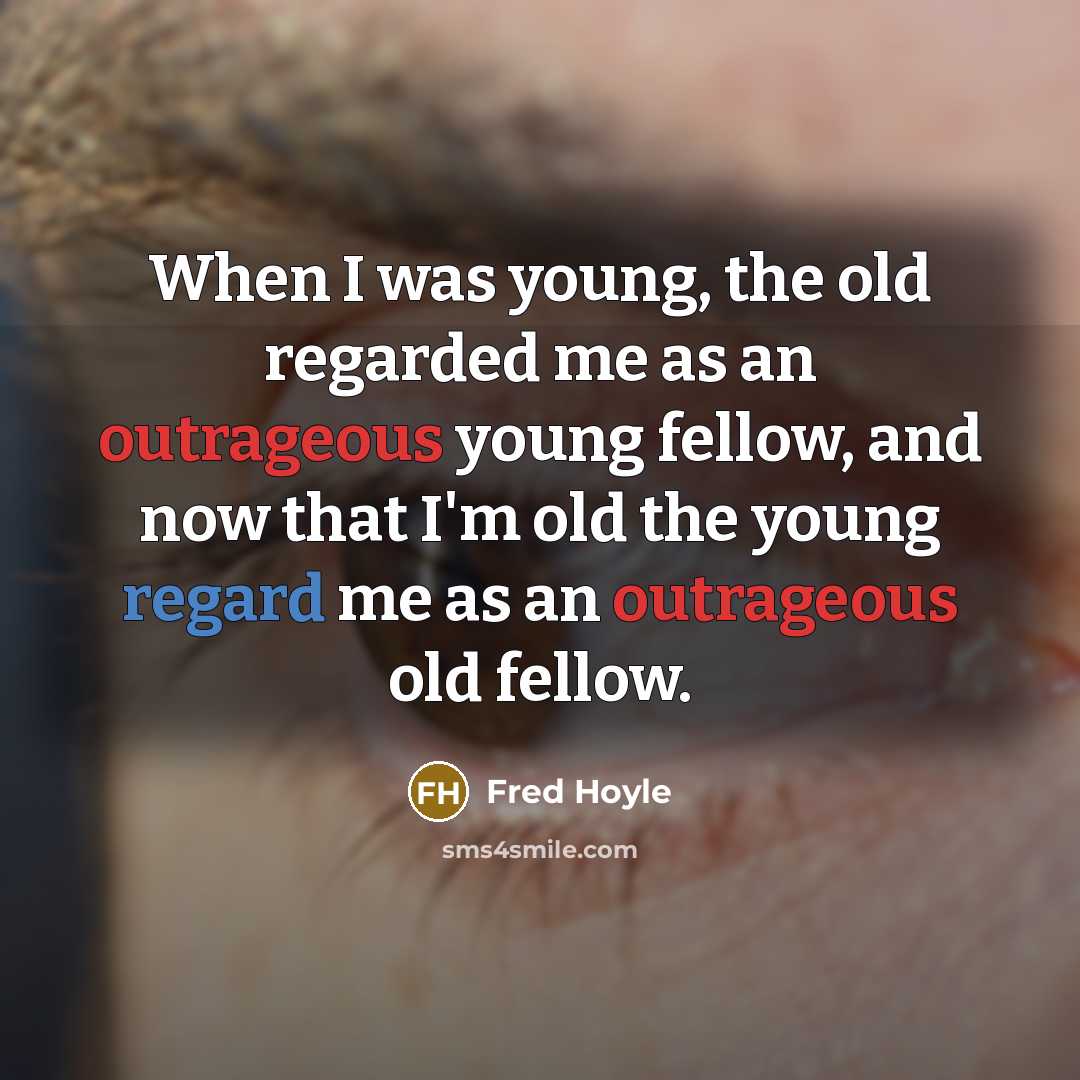 “When I was young, the old regarded me as an outrageous young fellow, and now that I'm old the young regard me as an outrageous old fellow.” quote by Fred Hoyle