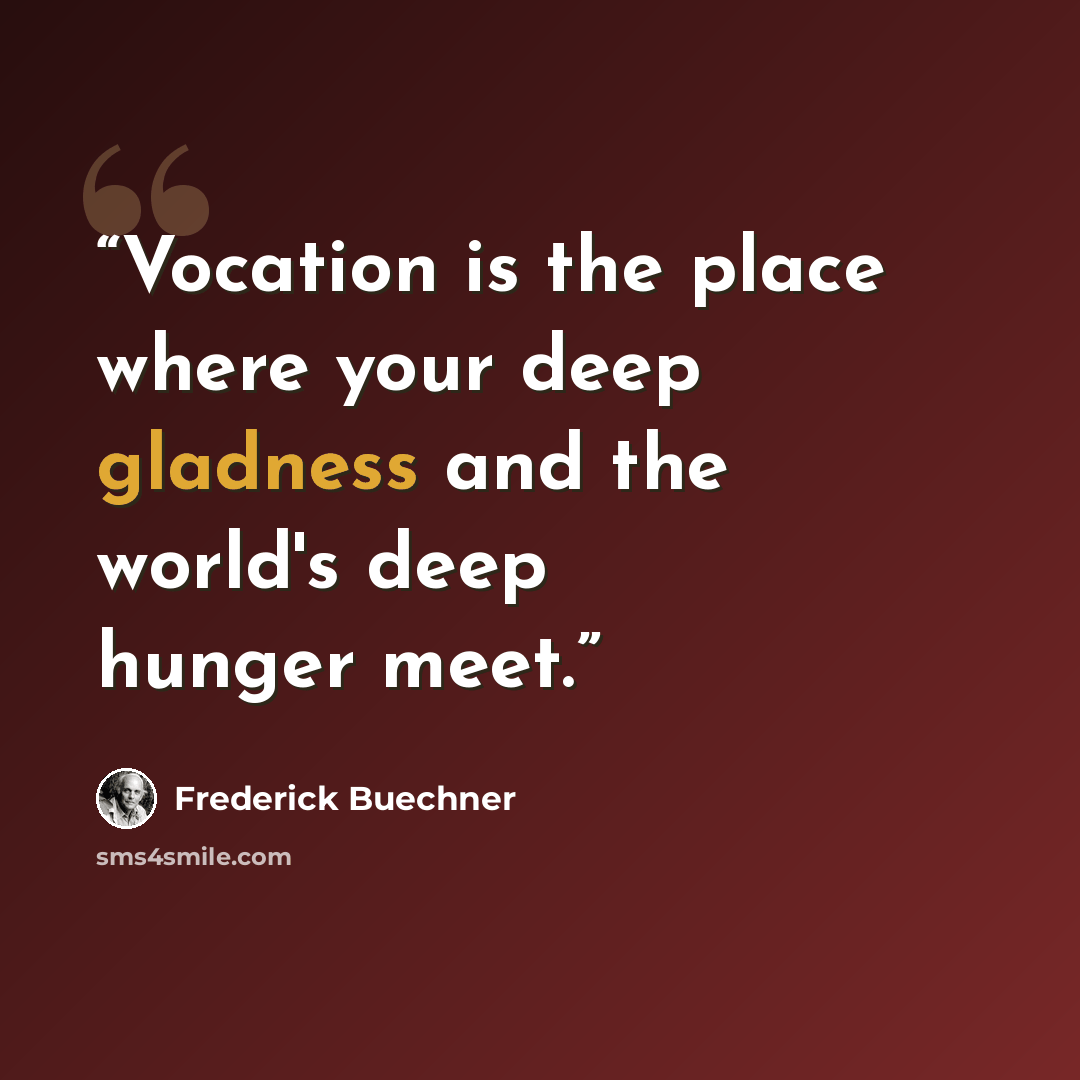 “Vocation is the place where your deep gladness and the world's deep hunger meet.” quote by Frederick Buechner