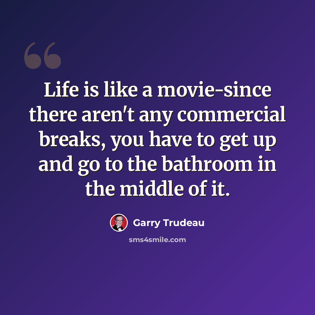 “Life is like a movie-since there aren't any commercial breaks, you have to get up and go to the bathroom in the middle of it.” quote by Garry Trudeau