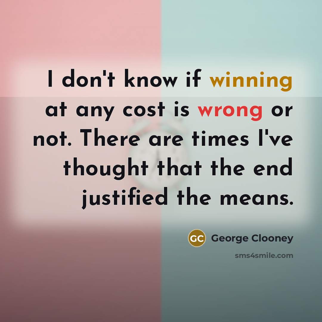 “I don't know if winning at any cost is wrong or not. There are times I've thought that the end justified the means.” quote by George Clooney