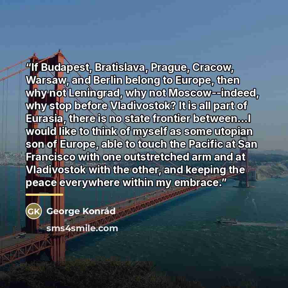 “If Budapest, Bratislava, Prague, Cracow, Warsaw, and Berlin belong to Europe, then why not Leningrad, why not Moscow--indeed, why stop before Vladivostok? It is all part of Eurasia, there is no state frontier between...I would like to think of myself as some utopian son of Europe, able to touch…” quote by George Konrád