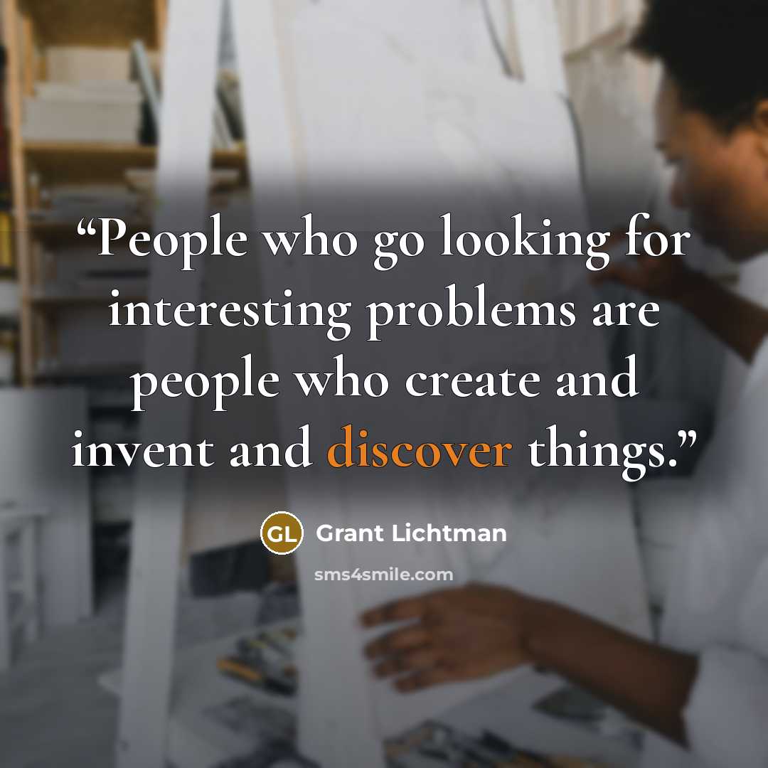 “People who go looking for interesting problems are people who create and invent and discover things.” quote by Grant Lichtman