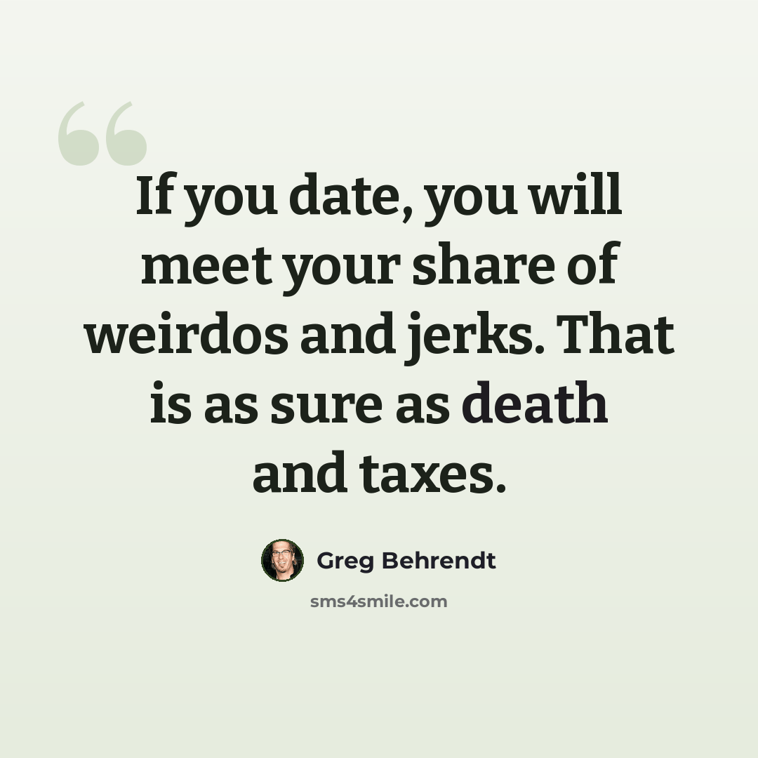 “If you date, you will meet your share of weirdos and jerks. That is as sure as death and taxes.” quote by Greg Behrendt