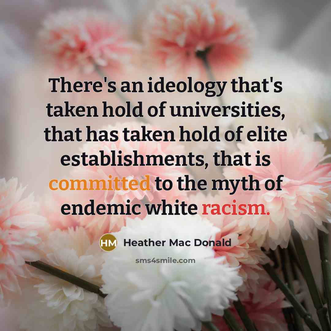 “There's an ideology that's taken hold of universities, that has taken hold of elite establishments, that is committed to the myth of endemic white racism.” quote by Heather Mac Donald