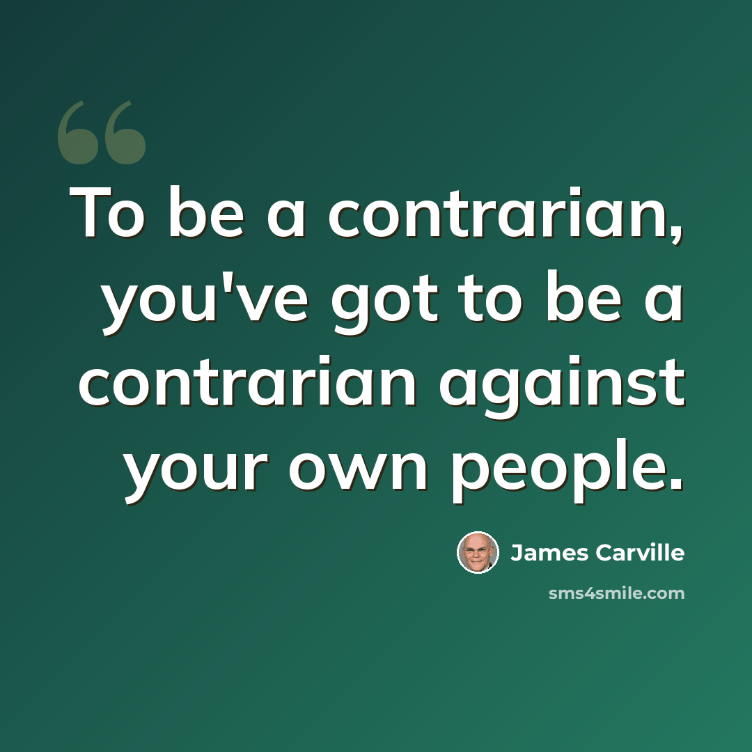 “To be a contrarian, you've got to be a contrarian against your own people.” quote by James Carville