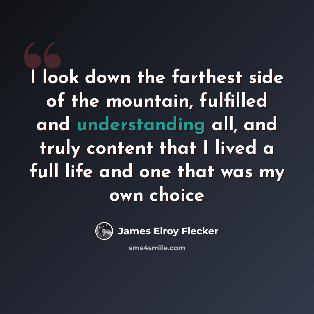 “I look down the farthest side of the mountain, fulfilled and understanding all, and truly content that I lived a full life and one that was my own choice” quote by James Elroy Flecker