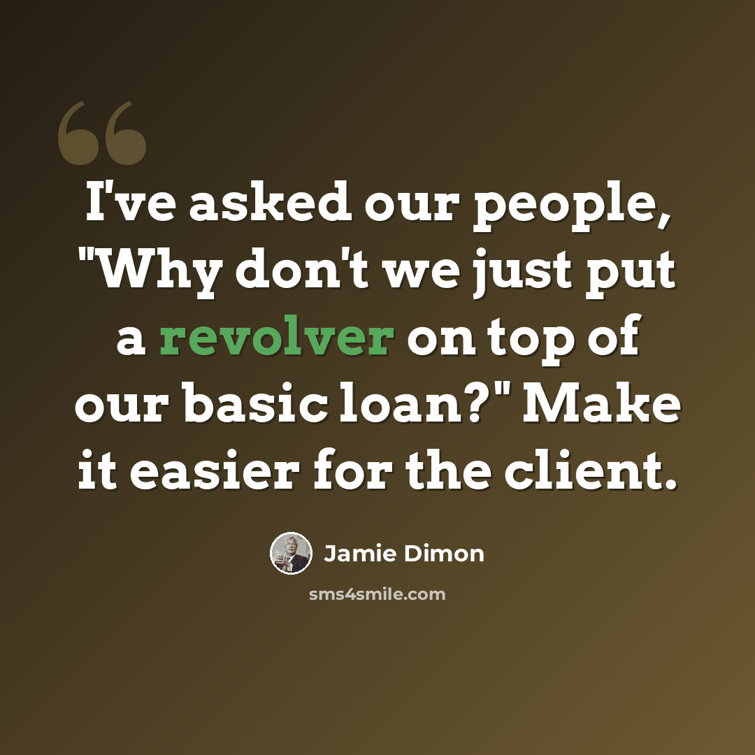 “I've asked our people, "Why don't we just put a revolver on top of our basic loan?" Make it easier for the client.” quote by Jamie Dimon