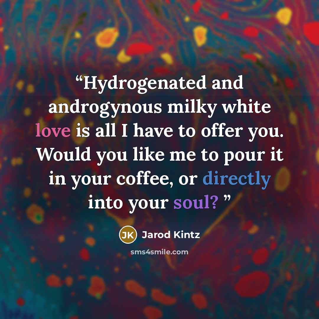 “Hydrogenated and androgynous milky white love is all I have to offer you. Would you like me to pour it in your coffee, or directly into your soul?” quote by Jarod Kintz